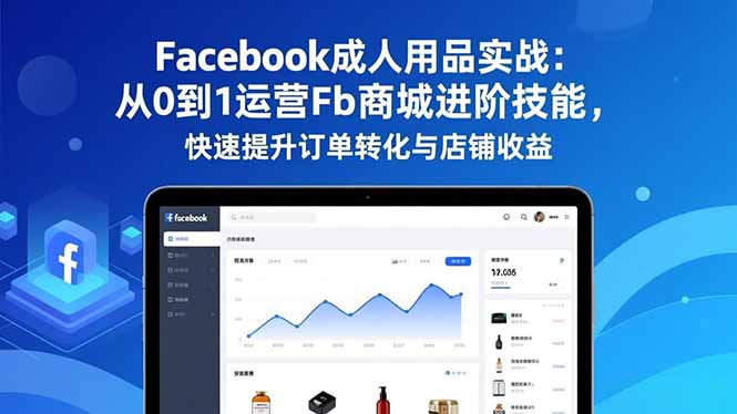 Facebook成人用品实战：从0到1运营Fb商城进阶技能，快速提升订单转化与店铺收益-情久项目网