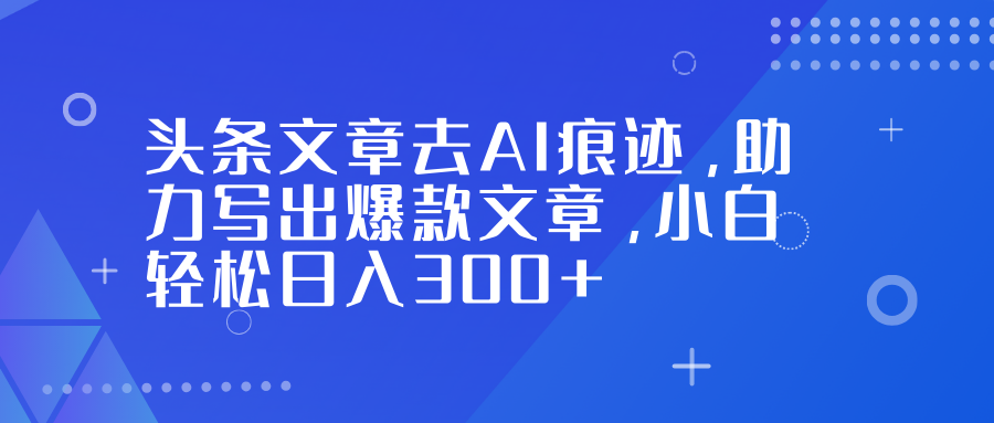 头条文章去AI痕迹，助力写出爆款文章，小白轻松日入300+-情久项目网
