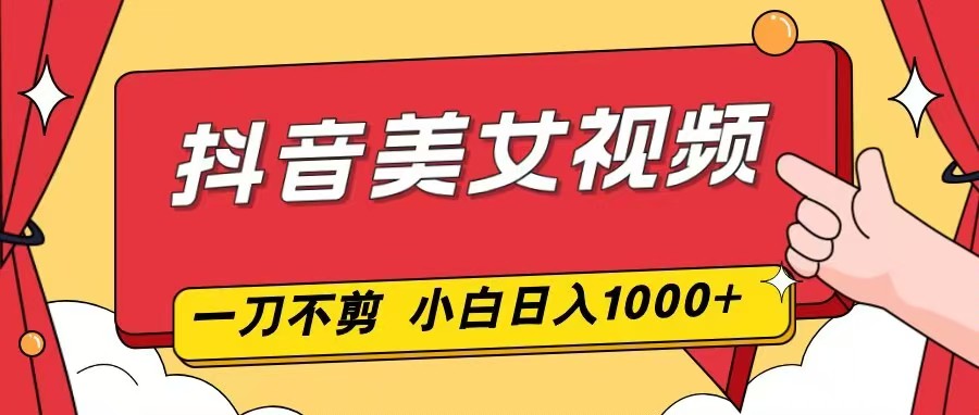 抖音美女视频，一刀不剪，两分钟一条视频，小白轻松上手，日入1000-情久项目网