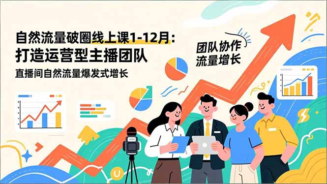 自然流量破圈线上课1-12月：打造运营型主播团队 直播间自然流量爆发式增长-情久项目网