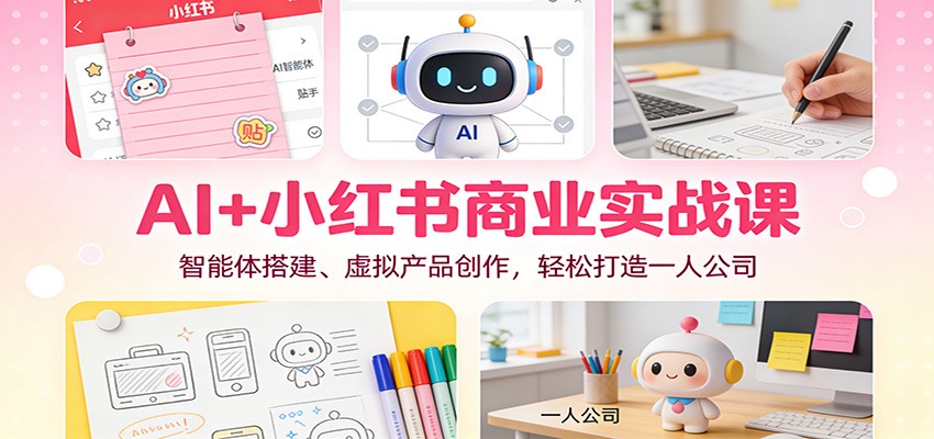 AI+小红书商业实战课：智能体搭建、虚拟产品创作，轻松打造一人公司-情久项目网