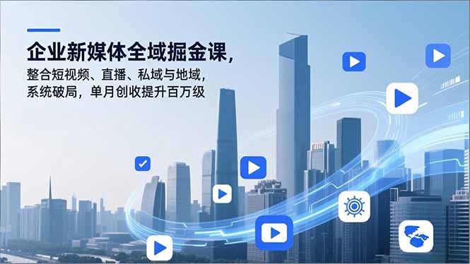 企业新媒体全域掘金课，整合短视频、直播、私域与地域，系统破局，单月创收提升百万级-情久项目网