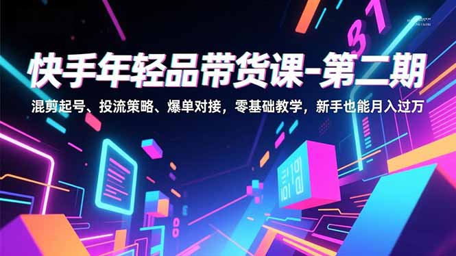 快手年轻品带货课-第二期，混剪起号、投流策略、爆单对接，零基础教学，新手也能月入过万-情久项目网