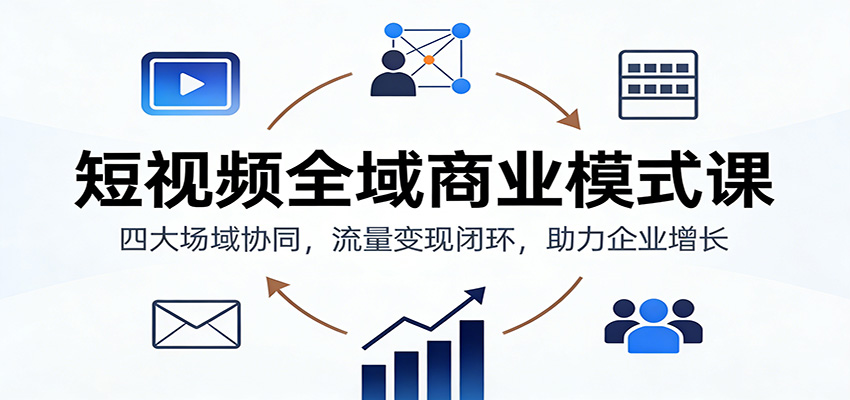 短视频全域商业模式课：四大场域协同，流量变现闭环，助力企业增长-情久项目网