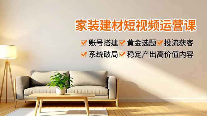 家装建材短视频运营课，账号搭建、黄金选题、投流获客，系统破局，稳定产出高价值内容-情久项目网