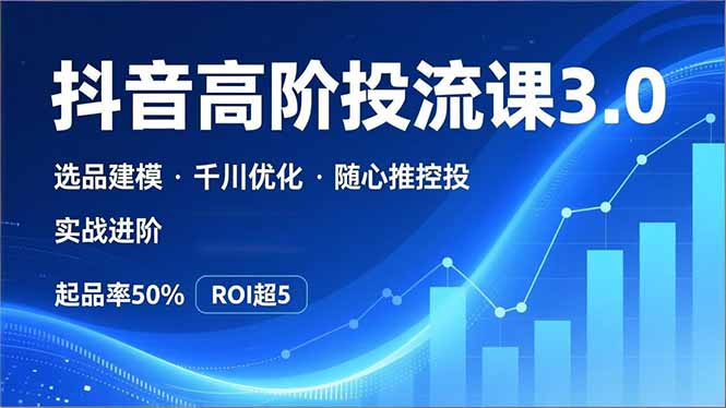 抖音带货高阶投流3.0课，选品建模、千川优化、随心推控投，实战进阶，实现起品率50%，ROI超5-情久项目网