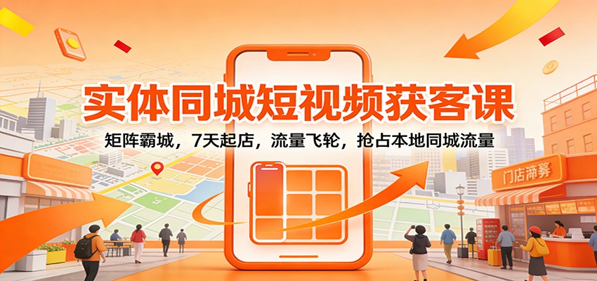 实体同城短视频获客课：矩阵霸城，7天起店，流量飞轮，抢占本地同城流量-情久项目网