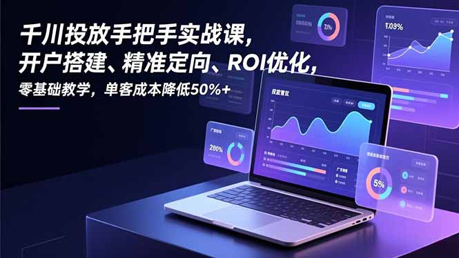 千川投放手把手实战课，开户搭建、精准定向、ROI优化，零基础教学，单客成本降低50%+-情久项目网
