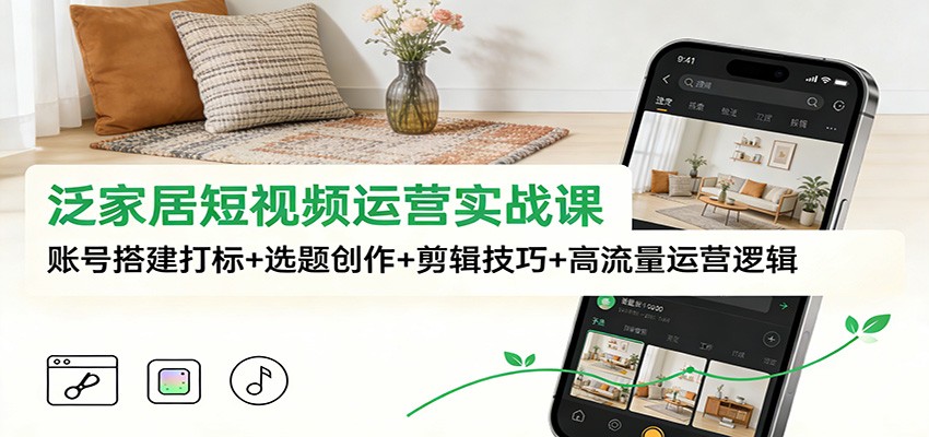 泛家居短视频运营实战课：账号搭建打标+选题创作+剪辑技巧+高流量运营逻辑-情久项目网