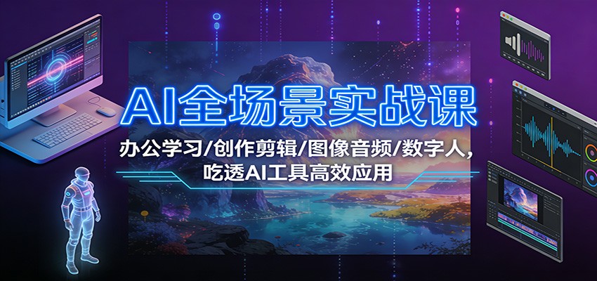 AI全场景实战课：办公学习/创作剪辑/图像音频/数字人，吃透AI工具高效应用-情久项目网