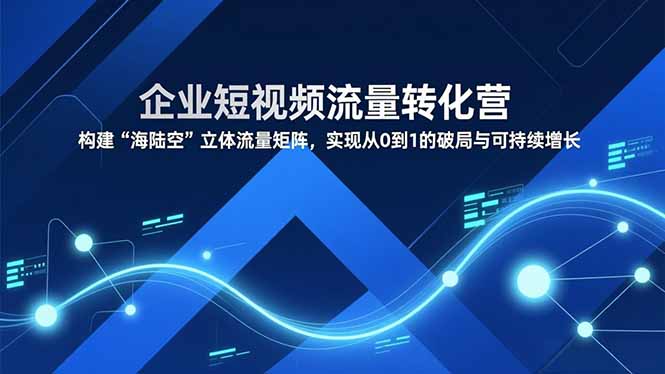 企业短视频流量转化营，构建“海陆空”立体流量矩阵，实现从0到1的破局与可持续增长-情久项目网