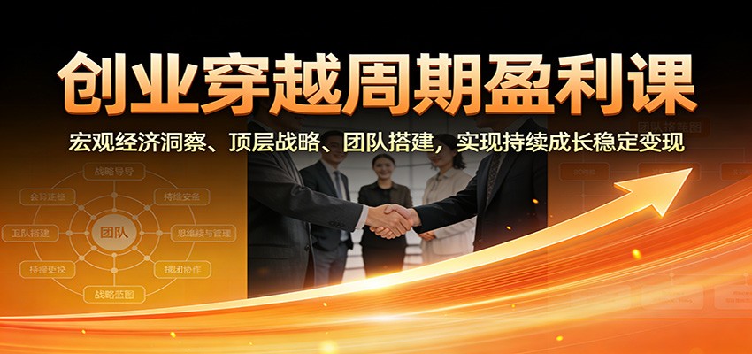 创业穿越周期盈利课：宏观经济洞察、顶层战略、团队搭建，实现持续成长稳定变现-情久项目网