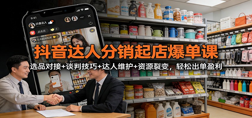 抖音达人分销起店爆单课：选品对接+谈判技巧+达人维护+资源裂变，轻松出单盈利-情久项目网