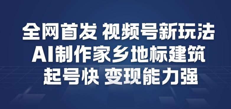 全网首发，视频号新玩法，AI制作家乡地标建筑，起号快，变现能力强-情久项目网