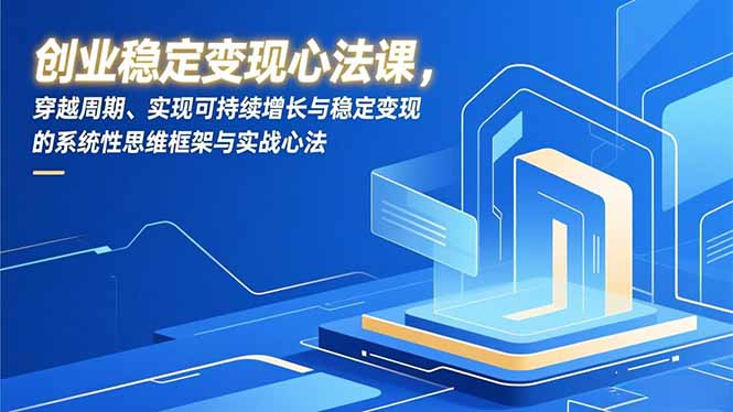 创业稳定变现心法课，穿越周期、实现可持续增长与稳定变现的系统性思维框架与实战心法-情久项目网