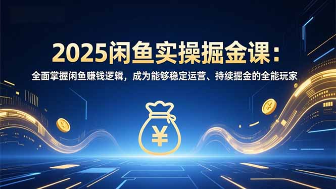 2025闲鱼实操掘金课：全面掌握闲鱼賺钱逻辑，成为能够稳定运营、持续掘金的全能玩家-情久项目网