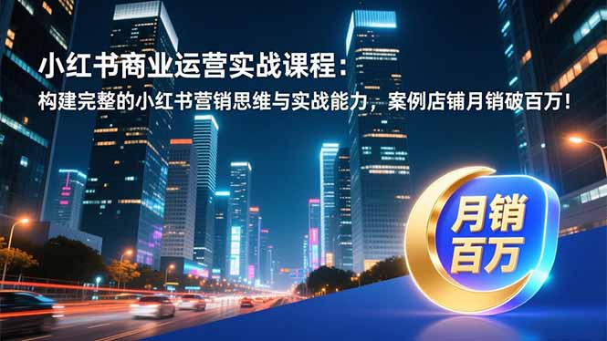 小红书商业运营实战课程：构建完整的小红书营销思维与实战能力，案例店铺月销破百万！-情久项目网