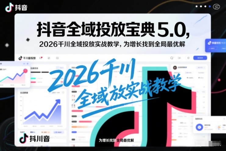 抖音全域投放宝典5.0，2026千川全域投放实战教学，为增长找到全局最优解-情久项目网