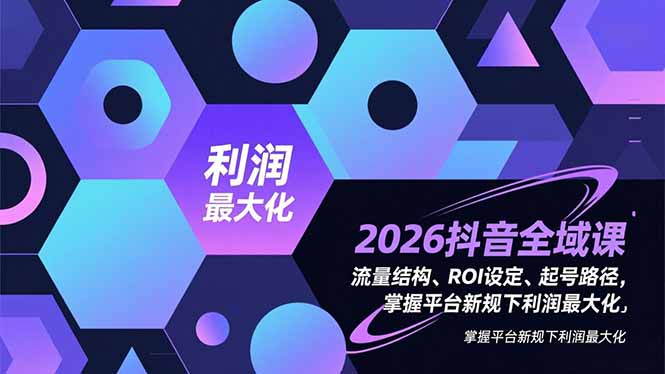 2026抖音全域课，流量结构、ROI设定、起号路径，掌握平台新规下利润最大化-情久项目网