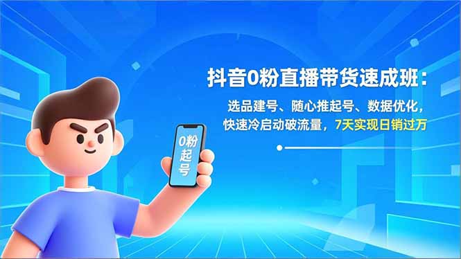 抖音0粉直播带货速成班：选品建号、随心推起号、数据优化，快速冷启动破流量，7天实现日销过万-情久项目网