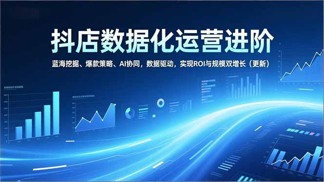 抖店数据化运营进阶，蓝海挖掘、爆款策略、AI协同，数据驱动，实现ROI与规模双增长(更新-情久项目网