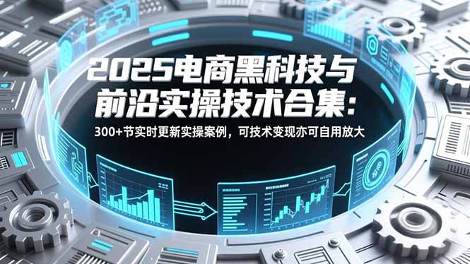 2025电商黑科技与前沿实操技术合集：300+节实时更新实操案例，可技术变现亦可自用放大-情久项目网
