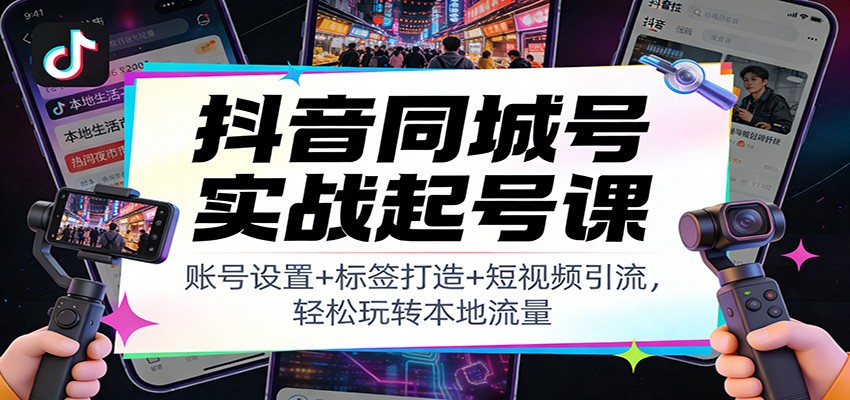 抖音同城号实战起号课：账号设置+标签打造+短视频引流，轻松玩转本地流量-情久项目网