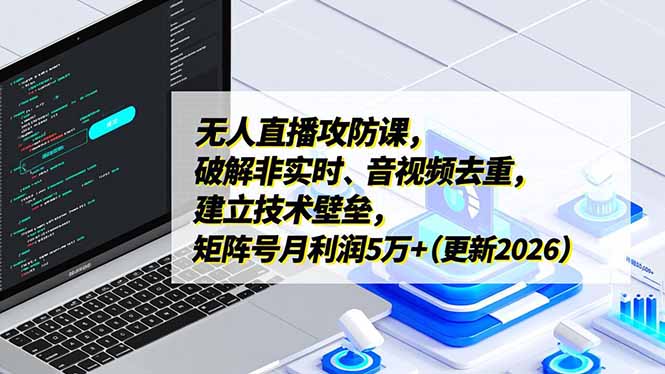 无人直播攻防课，破解非实时、音视频去重，建立技术壁垒，矩阵号月利润5万+(更新2026-情久项目网