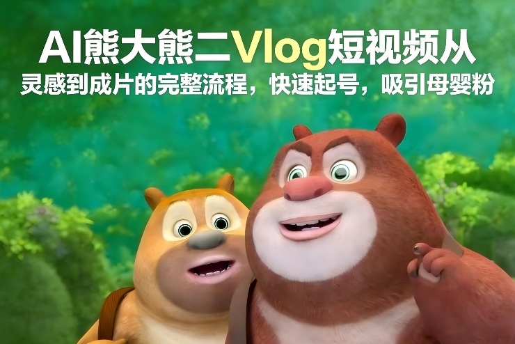 AI熊大熊二Vlog短视频从灵感到成片的完整流程，快速起号，吸引母婴粉-情久项目网