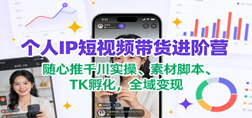 个人IP短视频带货进阶营：随心推千川实操、素材脚本、TK孵化，全域变现-情久项目网