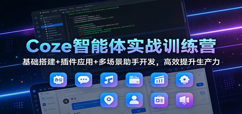 Coze智能体实战训练营：基础搭建+插件应用+多场景助手开发，高效提升生产力-情久项目网