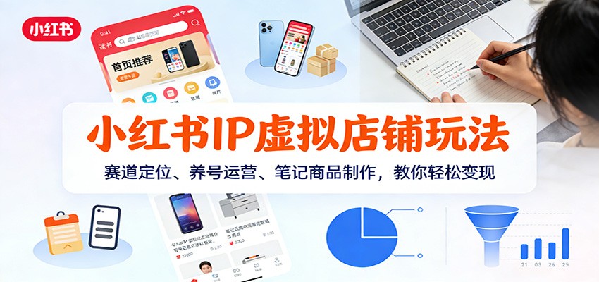小红书IP虚拟店铺玩法，赛道定位、养号运营、笔记商品制作，教你轻松变现-情久项目网