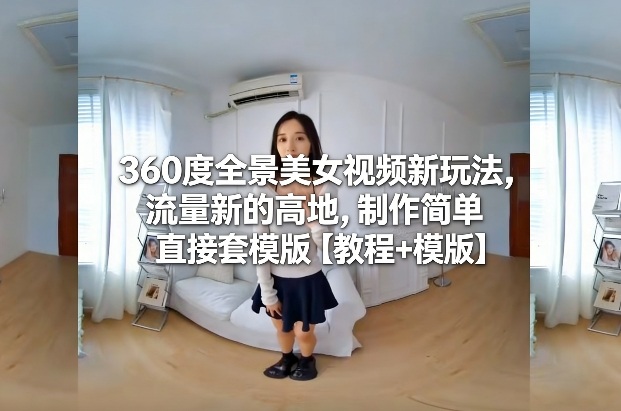 360度全景美女视频新玩法，流量新的高地，制作简单直接套模版【教程+模版】-情久项目网
