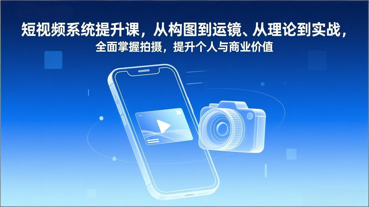 短视频系统提升课，从构图到运镜、从理论到实战，全面掌握拍摄，提升个人与商业价值-情久项目网