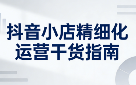 无缺·抖音店铺精细化运营干货指南新版(更新2026)-情久项目网