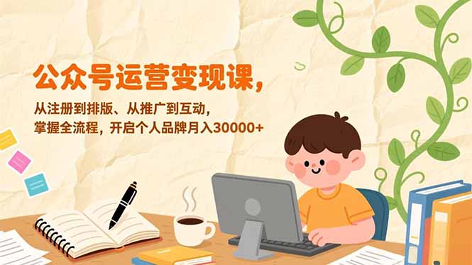 公众号运营变现课，从注册到排版、从推广到互动，掌握全流程，开启个人品牌月入30000+-情久项目网