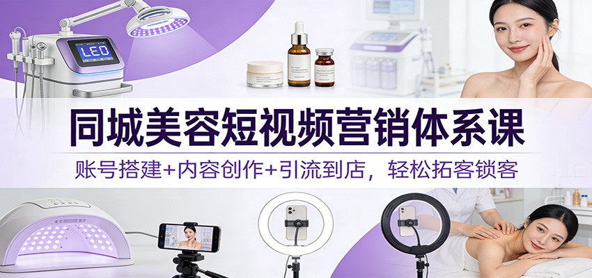同城美容短视频营销体系课：账号搭建+内容创作+引流到店，轻松拓客锁客-情久项目网
