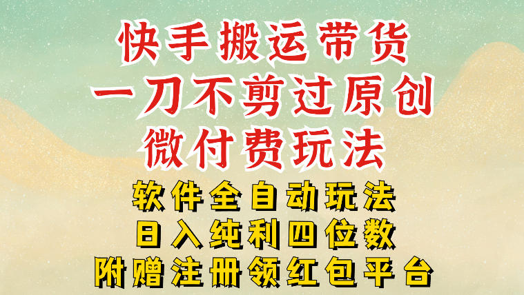 快手搬运带货，一刀不剪过原创，微付费玩法，软件全自动玩法，日入纯利四位数【揭秘】-情久项目网