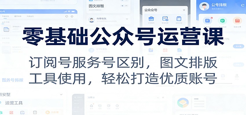 零基础公众号运营课：订阅号服务号区别，图文排版，工具使用，轻松打造优质账号-情久项目网