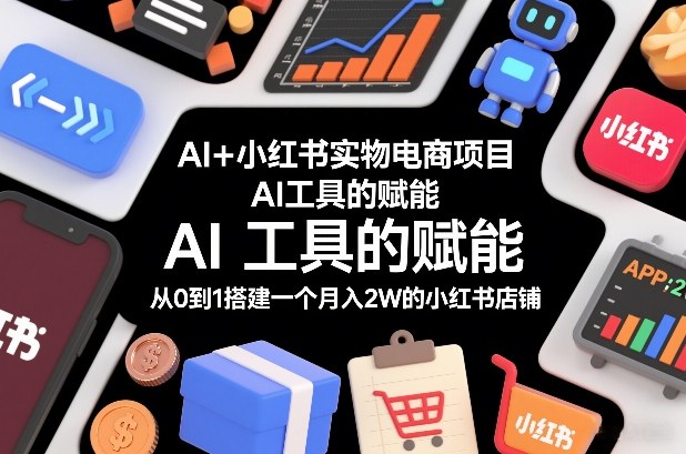 AI+小红书实物电商项目，AI工具的赋能，从0到1搭建一个月入2W的小红书店铺-情久项目网
