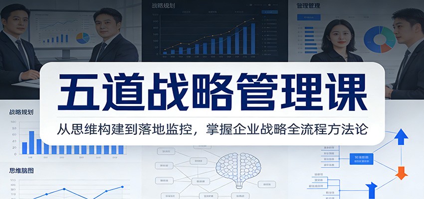 五道战略管理课：从思维构建到落地监控，掌握企业战略全流程方法论-情久项目网