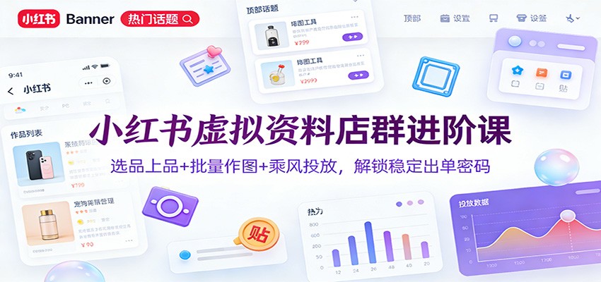 小红书虚拟资料店群进阶课：选品上品+批量作图+乘风投放，解锁稳定出单密码-情久项目网