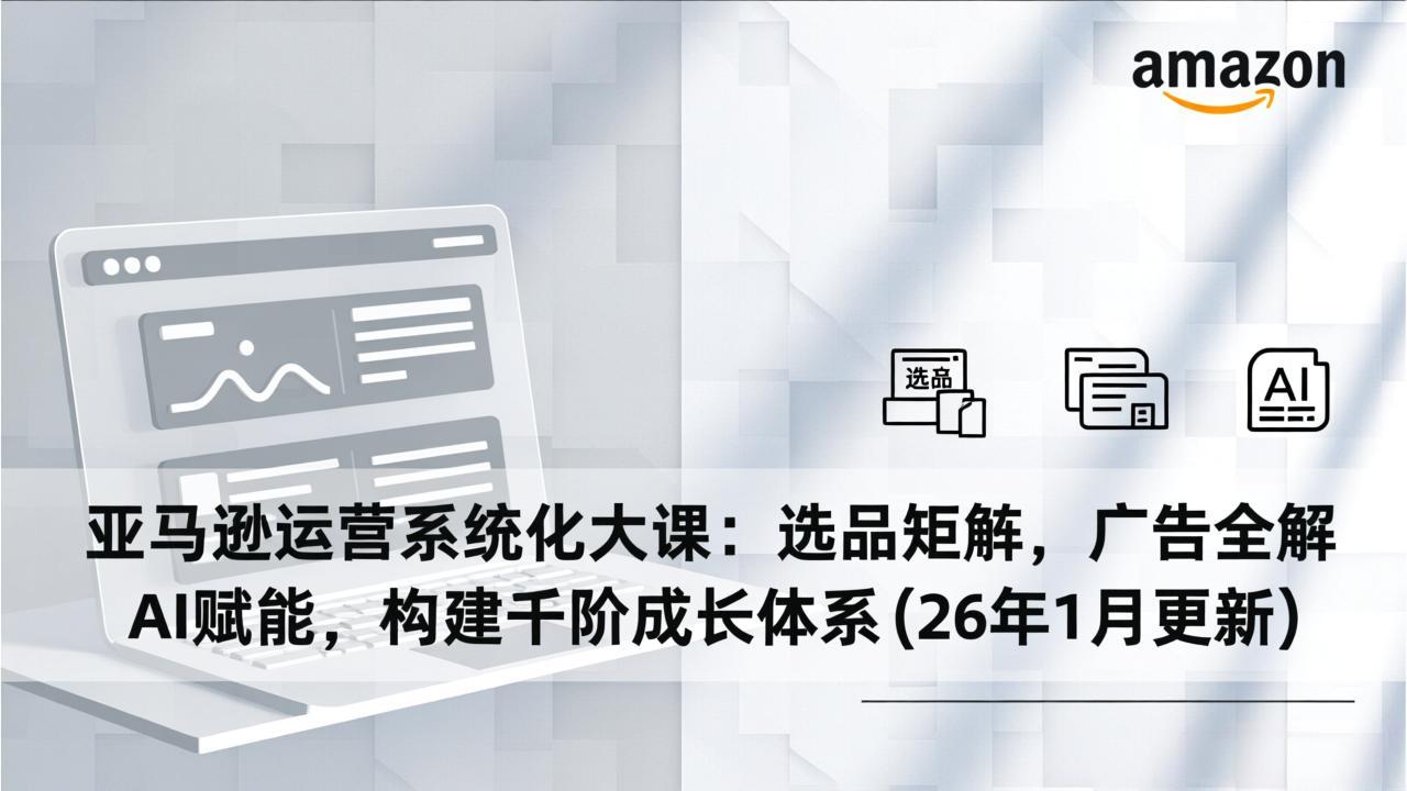 亚马逊运营系统化大课：选品矩阵，广告全解，AI赋能，构建千阶成长体系(26年1月更新-情久项目网