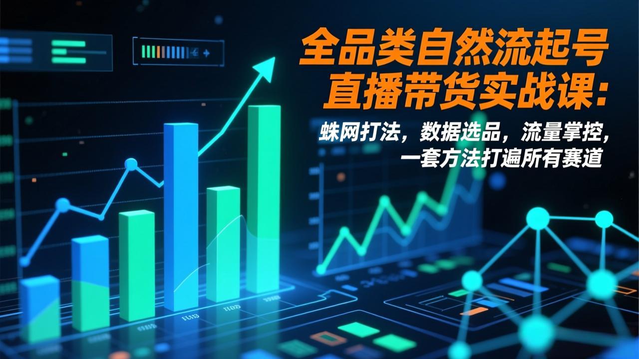 全品类自然流起号直播带货实战课：蛛网打法，数据选品，流量掌控，一套方法打遍所有赛道-情久项目网