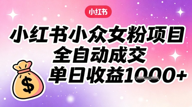 小红书小众女粉项目，全自动成交，单日收益多张-情久项目网