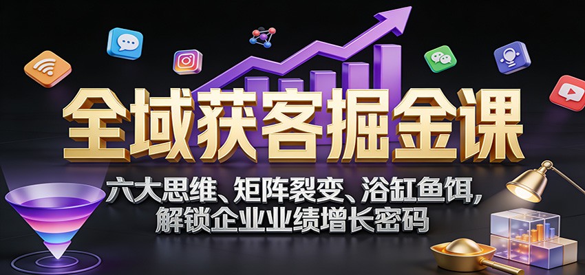 全域获客掘金课：六大思维、矩阵裂变、浴缸鱼饵，解锁企业业绩增长密码-情久项目网
