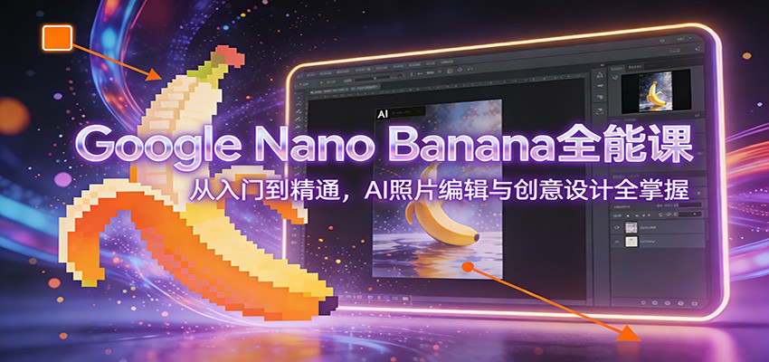 Google Nano Banana全能课：从入门到精通，AI照片编辑与创意设计全掌握-情久项目网