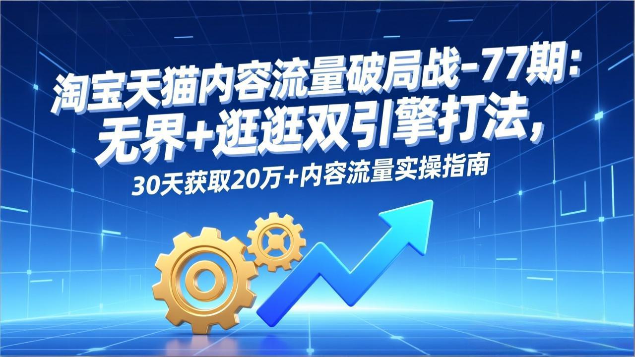 淘宝天猫内容流量破局战-77期：无界+逛逛双引擎打法，30天获取20万+内容流量实操指南-情久项目网