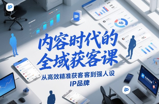 内容时代的全域获客课，从高效精准获客到强人设IP品牌-情久项目网