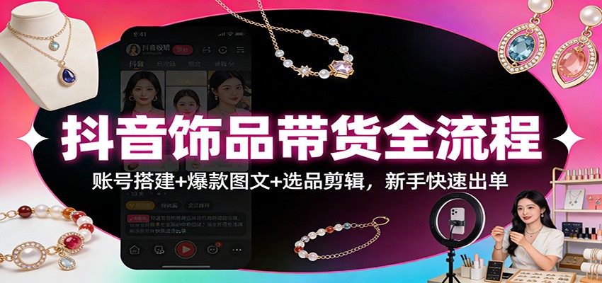 抖音饰品带货全流程：账号搭建+爆款图文+选品剪辑，新手快速出单-情久项目网